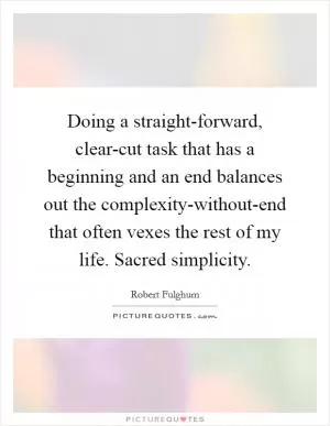 Doing a straight-forward, clear-cut task that has a beginning and an end balances out the complexity-without-end that often vexes the rest of my life. Sacred simplicity Picture Quote #1