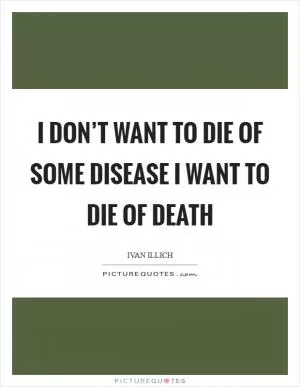 I don’t want to die of some disease I want to die of death Picture Quote #1