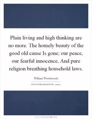 Plain living and high thinking are no more. The homely beauty of the good old cause Is gone; our peace, our fearful innocence, And pure religion breathing household laws Picture Quote #1