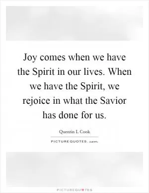 Joy comes when we have the Spirit in our lives. When we have the Spirit, we rejoice in what the Savior has done for us Picture Quote #1