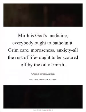 Mirth is God’s medicine; everybody ought to bathe in it. Grim care, moroseness, anxiety-all the rust of life- ought to be scoured off by the oil of mirth Picture Quote #1