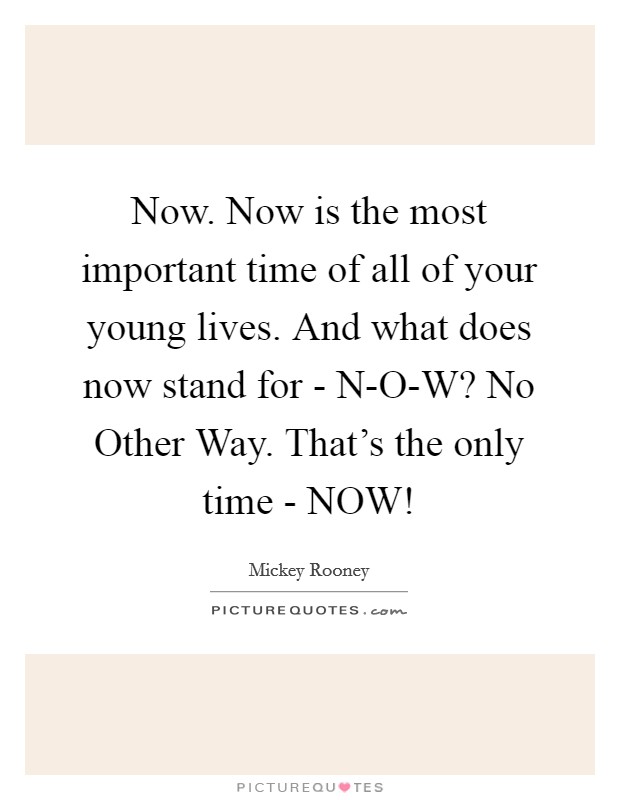 Now. Now is the most important time of all of your young lives. And what does now stand for - N-O-W? No Other Way. That's the only time - NOW! Picture Quote #1
