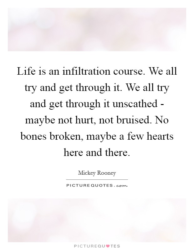Life is an infiltration course. We all try and get through it. We all try and get through it unscathed - maybe not hurt, not bruised. No bones broken, maybe a few hearts here and there Picture Quote #1