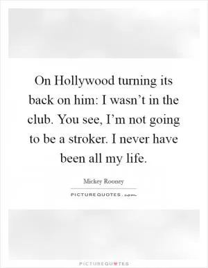 On Hollywood turning its back on him: I wasn’t in the club. You see, I’m not going to be a stroker. I never have been all my life Picture Quote #1