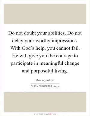 Do not doubt your abilities. Do not delay your worthy impressions. With God’s help, you cannot fail. He will give you the courage to participate in meaningful change and purposeful living Picture Quote #1