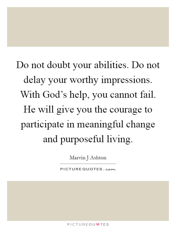 Do not doubt your abilities. Do not delay your worthy impressions. With God's help, you cannot fail. He will give you the courage to participate in meaningful change and purposeful living Picture Quote #1