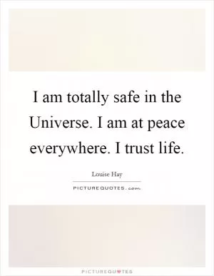 I am totally safe in the Universe. I am at peace everywhere. I trust life Picture Quote #1