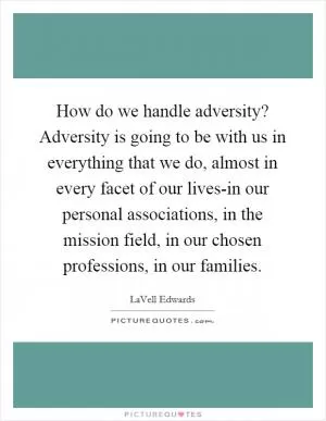 How do we handle adversity? Adversity is going to be with us in everything that we do, almost in every facet of our lives-in our personal associations, in the mission field, in our chosen professions, in our families Picture Quote #1