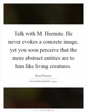 Talk with M. Hermite. He never evokes a concrete image, yet you soon perceive that the more abstract entities are to him like living creatures Picture Quote #1