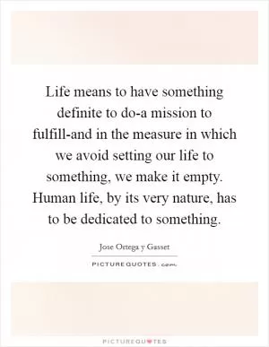 Life means to have something definite to do-a mission to fulfill-and in the measure in which we avoid setting our life to something, we make it empty. Human life, by its very nature, has to be dedicated to something Picture Quote #1