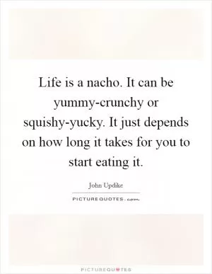 Life is a nacho. It can be yummy-crunchy or squishy-yucky. It just depends on how long it takes for you to start eating it Picture Quote #1
