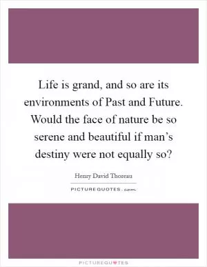 Life is grand, and so are its environments of Past and Future. Would the face of nature be so serene and beautiful if man’s destiny were not equally so? Picture Quote #1