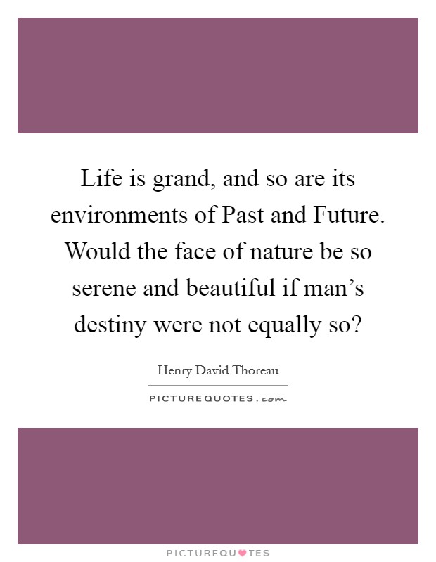 Life is grand, and so are its environments of Past and Future. Would the face of nature be so serene and beautiful if man's destiny were not equally so? Picture Quote #1