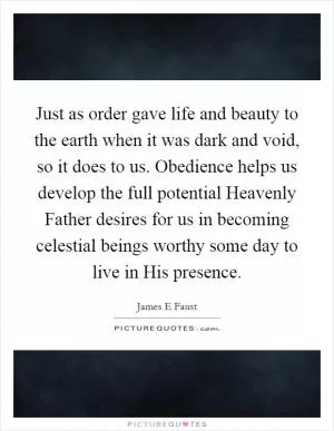 Just as order gave life and beauty to the earth when it was dark and void, so it does to us. Obedience helps us develop the full potential Heavenly Father desires for us in becoming celestial beings worthy some day to live in His presence Picture Quote #1
