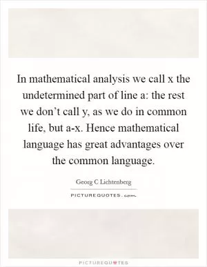 In mathematical analysis we call x the undetermined part of line a: the rest we don’t call y, as we do in common life, but a-x. Hence mathematical language has great advantages over the common language Picture Quote #1