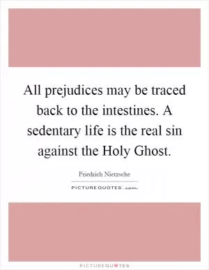 All prejudices may be traced back to the intestines. A sedentary life is the real sin against the Holy Ghost Picture Quote #1