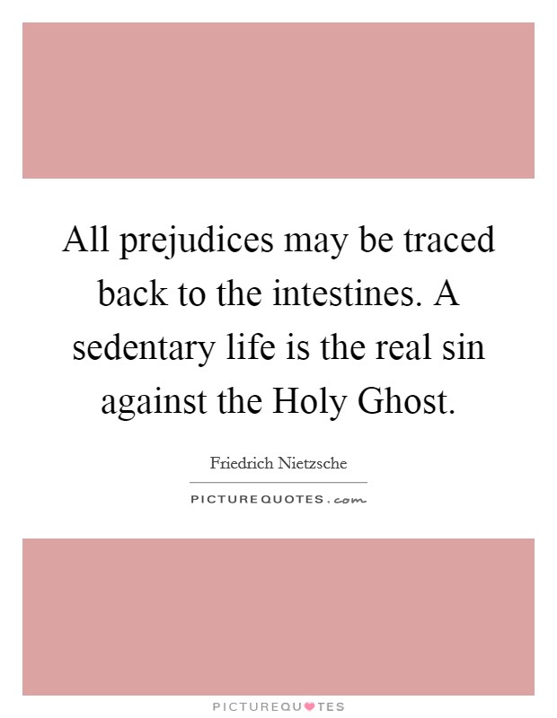 All prejudices may be traced back to the intestines. A sedentary life is the real sin against the Holy Ghost Picture Quote #1