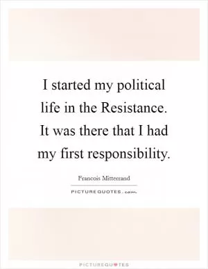 I started my political life in the Resistance. It was there that I had my first responsibility Picture Quote #1