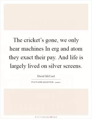 The cricket’s gone, we only hear machines In erg and atom they exact their pay. And life is largely lived on silver screens Picture Quote #1