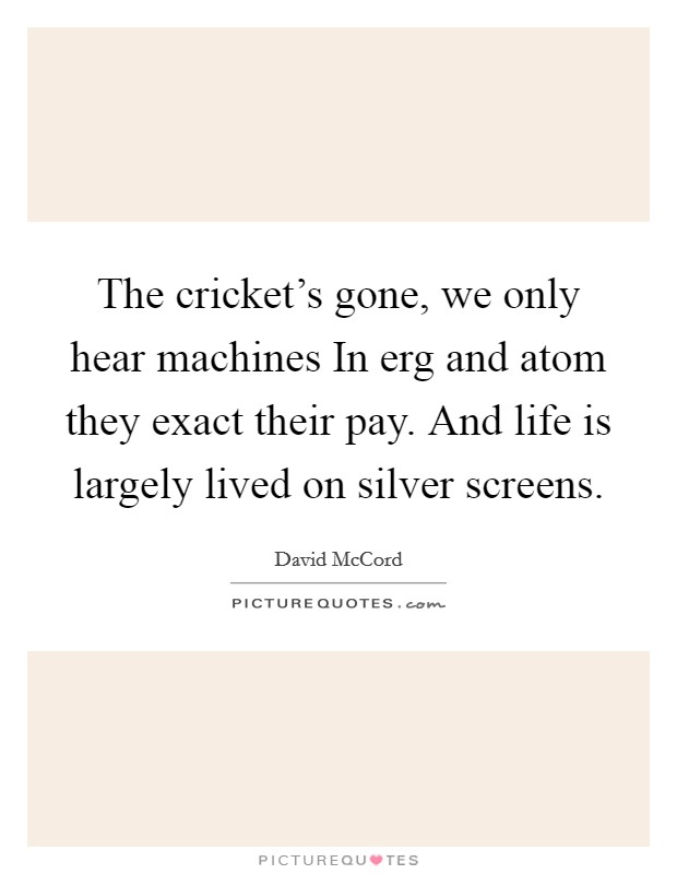 The cricket's gone, we only hear machines In erg and atom they exact their pay. And life is largely lived on silver screens Picture Quote #1