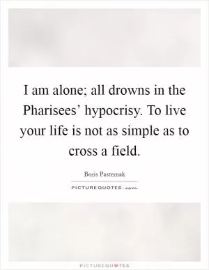 I am alone; all drowns in the Pharisees’ hypocrisy. To live your life is not as simple as to cross a field Picture Quote #1