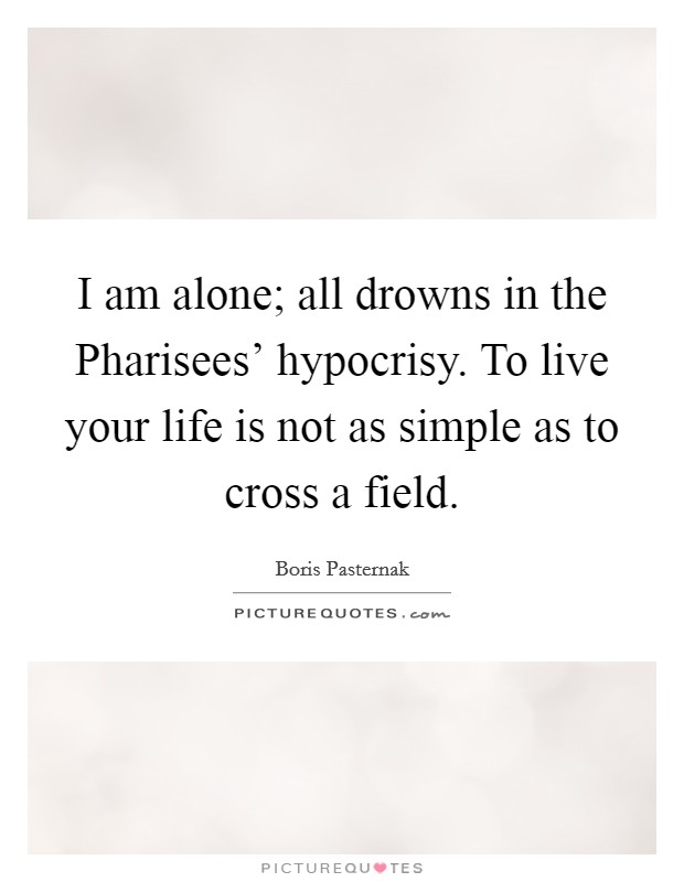 I am alone; all drowns in the Pharisees' hypocrisy. To live your life is not as simple as to cross a field Picture Quote #1