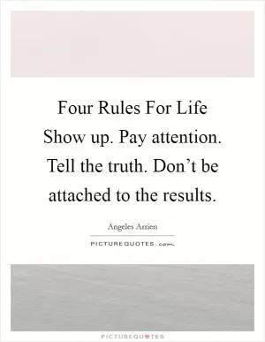 Four Rules For Life Show up. Pay attention. Tell the truth. Don’t be attached to the results Picture Quote #1