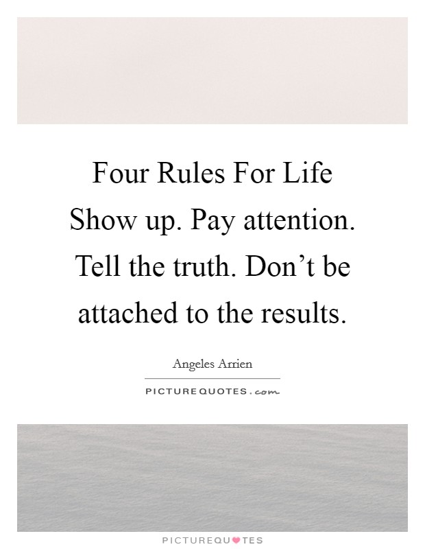 Four Rules For Life Show up. Pay attention. Tell the truth. Don't be attached to the results Picture Quote #1