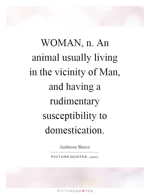 WOMAN, n. An animal usually living in the vicinity of Man, and having a rudimentary susceptibility to domestication Picture Quote #1