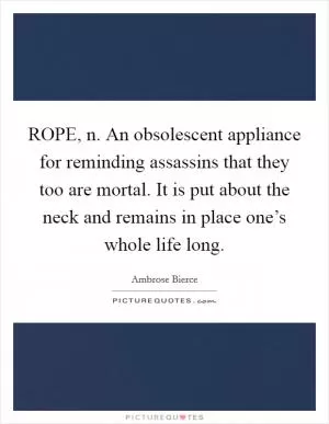 ROPE, n. An obsolescent appliance for reminding assassins that they too are mortal. It is put about the neck and remains in place one’s whole life long Picture Quote #1
