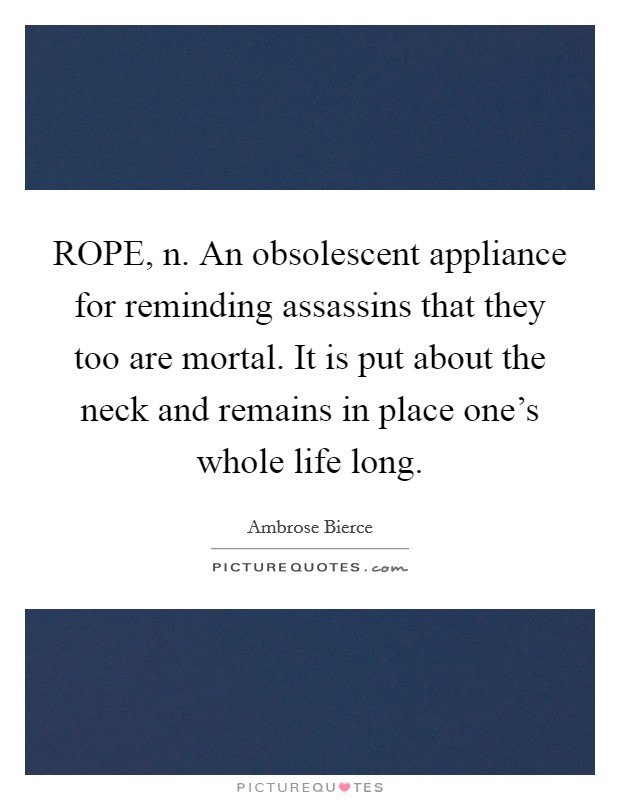 ROPE, n. An obsolescent appliance for reminding assassins that they too are mortal. It is put about the neck and remains in place one's whole life long Picture Quote #1