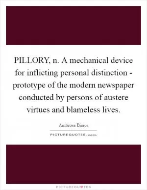 PILLORY, n. A mechanical device for inflicting personal distinction - prototype of the modern newspaper conducted by persons of austere virtues and blameless lives Picture Quote #1