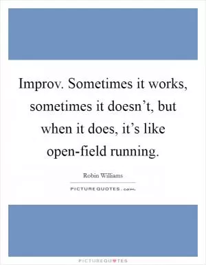 Improv. Sometimes it works, sometimes it doesn’t, but when it does, it’s like open-field running Picture Quote #1