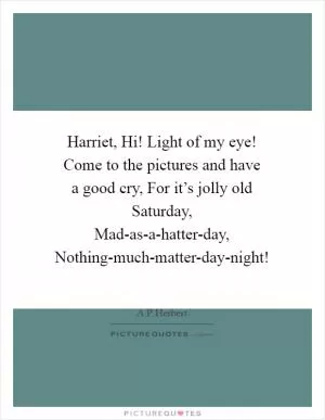 Harriet, Hi! Light of my eye! Come to the pictures and have a good cry, For it’s jolly old Saturday, Mad-as-a-hatter-day, Nothing-much-matter-day-night! Picture Quote #1