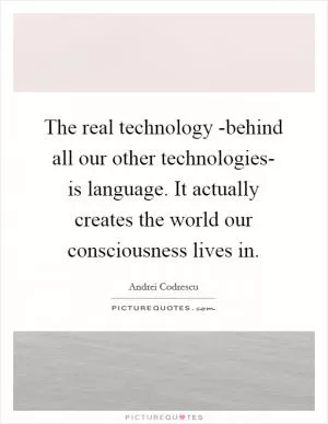 The real technology -behind all our other technologies- is language. It actually creates the world our consciousness lives in Picture Quote #1