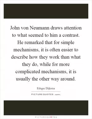John von Neumann draws attention to what seemed to him a contrast. He remarked that for simple mechanisms, it is often easier to describe how they work than what they do, while for more complicated mechanisms, it is usually the other way around Picture Quote #1