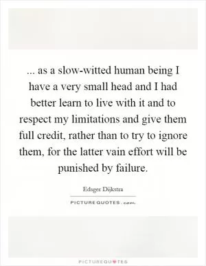 ... as a slow-witted human being I have a very small head and I had better learn to live with it and to respect my limitations and give them full credit, rather than to try to ignore them, for the latter vain effort will be punished by failure Picture Quote #1