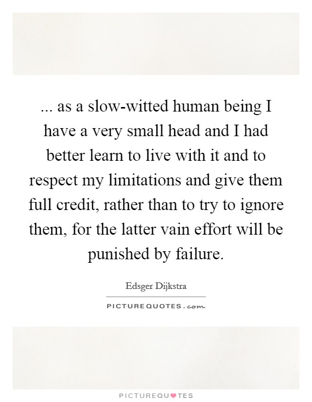 ... as a slow-witted human being I have a very small head and I had better learn to live with it and to respect my limitations and give them full credit, rather than to try to ignore them, for the latter vain effort will be punished by failure Picture Quote #1