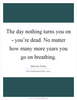 The day nothing turns you on - you’re dead. No matter how many more years you go on breathing Picture Quote #1