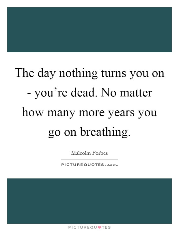 The day nothing turns you on - you're dead. No matter how many more years you go on breathing Picture Quote #1