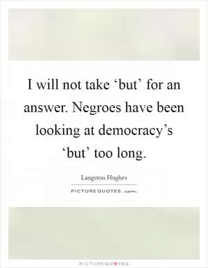 I will not take ‘but’ for an answer. Negroes have been looking at democracy’s ‘but’ too long Picture Quote #1