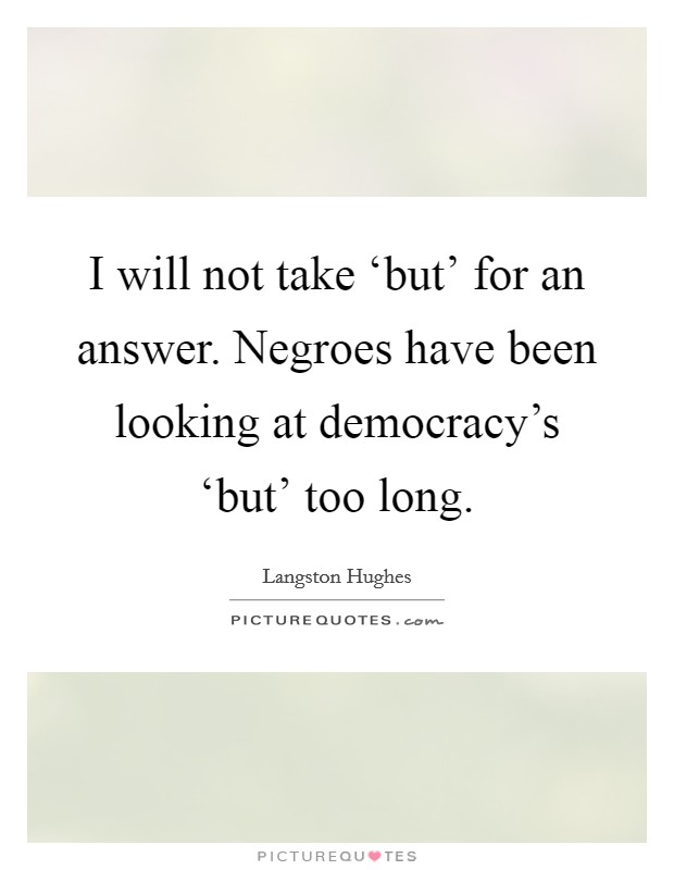 I will not take ‘but' for an answer. Negroes have been looking at democracy's ‘but' too long Picture Quote #1