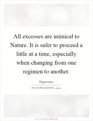 All excesses are inimical to Nature. It is safer to proceed a little at a time, especially when changing from one regimen to another Picture Quote #1