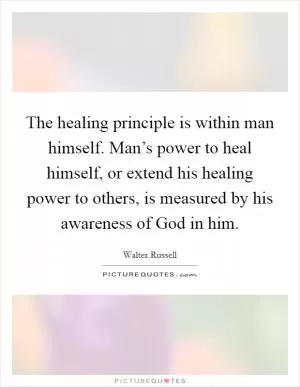 The healing principle is within man himself. Man’s power to heal himself, or extend his healing power to others, is measured by his awareness of God in him Picture Quote #1