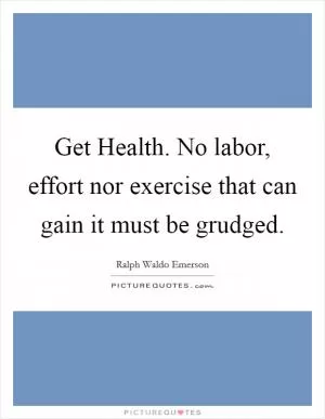 Get Health. No labor, effort nor exercise that can gain it must be grudged Picture Quote #1