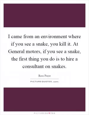 I came from an environment where if you see a snake, you kill it. At General motors, if you see a snake, the first thing you do is to hire a consultant on snakes Picture Quote #1