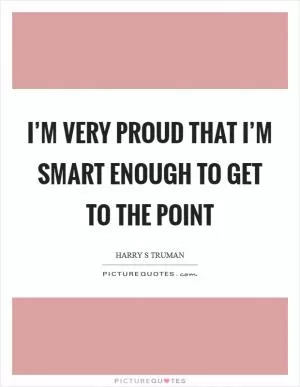 I’m very proud that I’m smart enough to get to the point Picture Quote #1