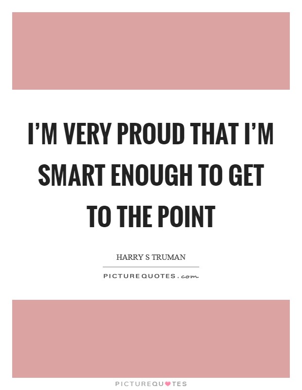 I'm very proud that I'm smart enough to get to the point Picture Quote #1