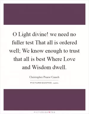 O Light divine! we need no fuller test That all is ordered well; We know enough to trust that all is best Where Love and Wisdom dwell Picture Quote #1