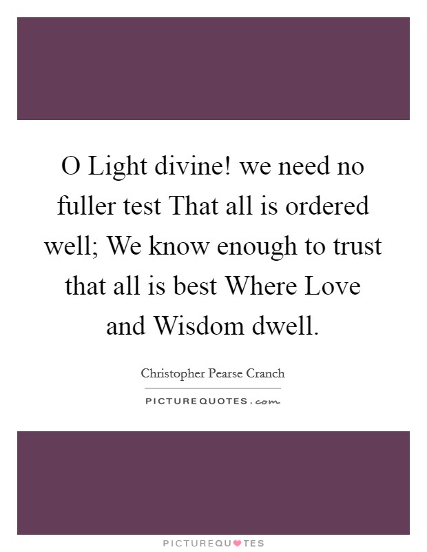 O Light divine! we need no fuller test That all is ordered well; We know enough to trust that all is best Where Love and Wisdom dwell Picture Quote #1